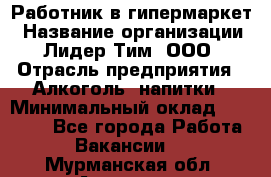 Работник в гипермаркет › Название организации ­ Лидер Тим, ООО › Отрасль предприятия ­ Алкоголь, напитки › Минимальный оклад ­ 29 400 - Все города Работа » Вакансии   . Мурманская обл.,Апатиты г.